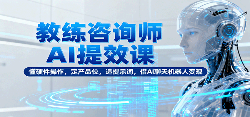 教练咨询师AI提效课：懂硬件操作，定产品位，造提示词，借AI聊天机器人变现-linxinghc