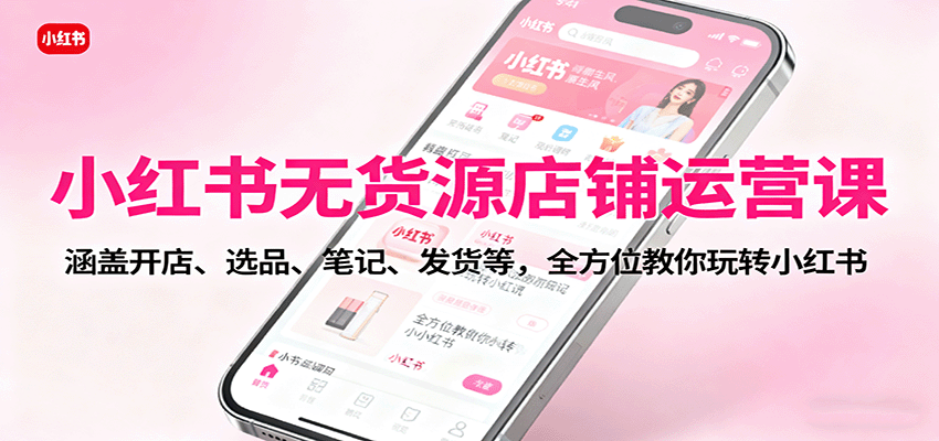 小红书无货源店铺运营课：涵盖开店、选品、笔记、发货等，全方位教你玩转小红书-linxinghc