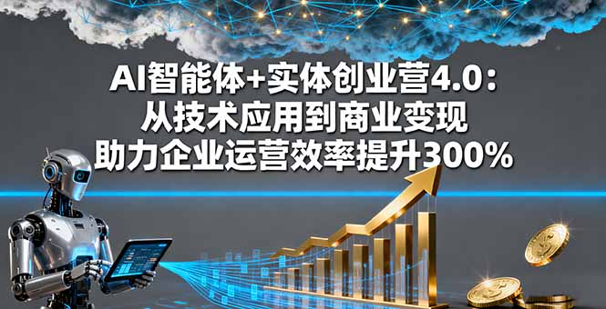 AI智能体+实体创业营4.0：从技术应用到商业变现 助力企业运营效率提升300%-linxinghc