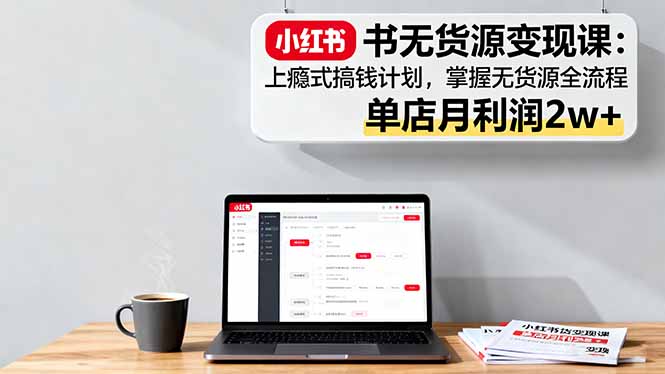 小红书无货源变现课：上瘾式搞钱计划，掌握无货源全流程，单店月利润2w+-linxinghc