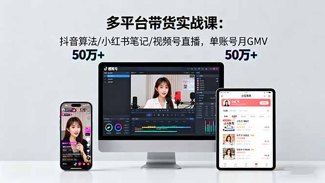 多平台带货实战课18.0：抖音算法/小红书笔记/视频号直播，单账号月GMV50w+-linxinghc