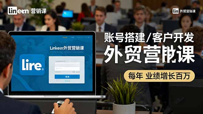 LinkedIn外贸营销课：账号搭建/客户开发/成交转化，年业绩增长百万+-linxinghc
