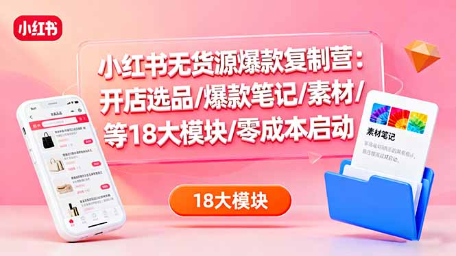 小红书无货源爆款复制营：开店选品/爆款笔记/素材/等18大模块/零成本启动-linxinghc