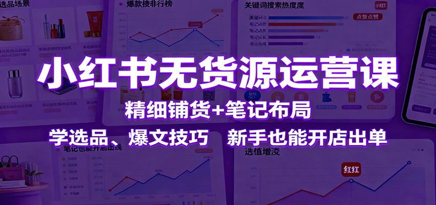 小红书无货源运营课：精细铺货+笔记布局，学选品、爆文技巧，新手也能开店出单-linxinghc