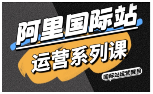 阿里国际站运营系列课，涵盖精准引流、直通车与全站推实战SOP，搭配AI效率工具包与高阶增长玩法-linxinghc